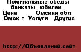 Поминальные обеды, банкеты, юбилеи. › Цена ­ 300 - Омская обл., Омск г. Услуги » Другие   